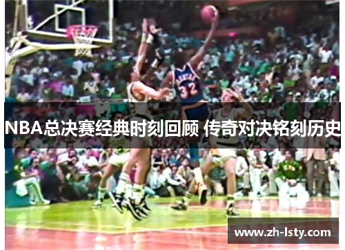 NBA总决赛经典时刻回顾 传奇对决铭刻历史