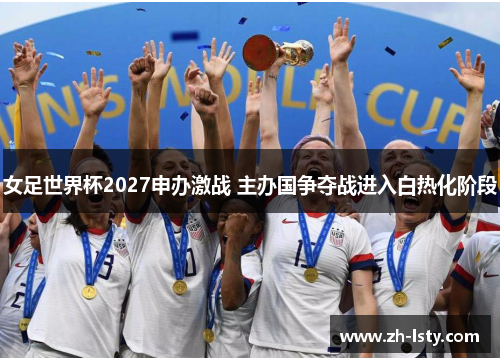 女足世界杯2027申办激战 主办国争夺战进入白热化阶段