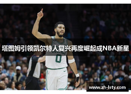 塔图姆引领凯尔特人复兴再度崛起成NBA新星