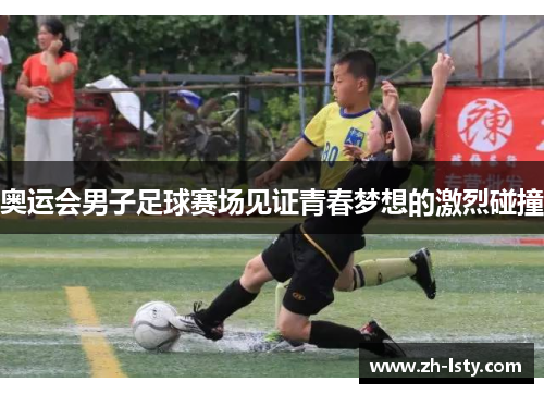 奥运会男子足球赛场见证青春梦想的激烈碰撞