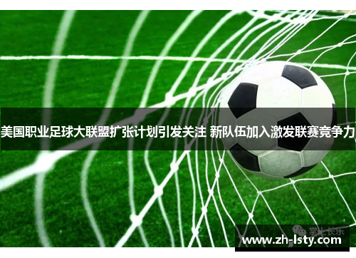 美国职业足球大联盟扩张计划引发关注 新队伍加入激发联赛竞争力